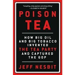 Poison Tea: How Big Oil and Big Tobacco Invented the Tea Party and Captured the GOP, Hardcover - Jeff Nesbit imagine