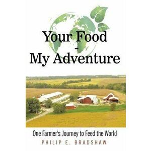 Your Food - My Adventure: One Farmer's Journey to Feed the World, Paperback - Philip E Bradshaw imagine