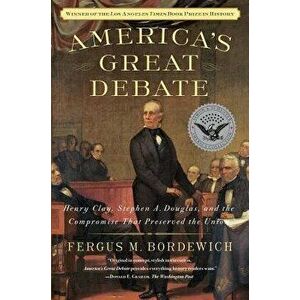 America's Great Debate: Henry Clay, Stephen A. Douglas, and the Compromise That Preserved the Union, Paperback - Fergus M. Bordewich imagine