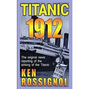 Titanic 1912: The original news reporting of the sinking of the Titanic, Paperback - Ken Rossignol imagine