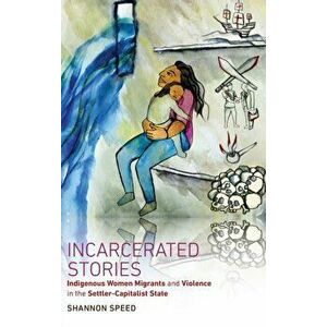 Incarcerated Stories: Indigenous Women Migrants and Violence in the Settler-Capitalist State, Hardcover - Shannon Speed imagine