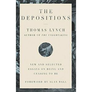 The Depositions: New and Selected Essays on Being and Ceasing to Be, Hardcover - Thomas Lynch imagine