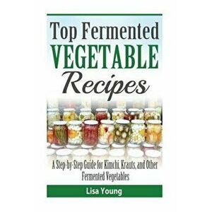 Top Fermented Vegetable Recipes: A Step-by-Step Guide for Kimchi, Krauts, and Ot, Paperback - Lisa Young imagine