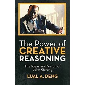 The Power of Creative Reasoning: The Ideas and Vision of John Garang, Paperback - Lual A. Deng imagine
