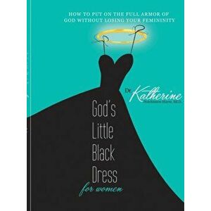 God's Little Black Dress for Women: How to Put on the Full Armor of God Without Losing Your Femininity, Paperback - Dr Katherine Hutchinson-Hayes imagine