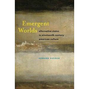 Emergent Worlds: Alternative States in Nineteenth-Century American Culture, Paperback - Edward Sugden imagine
