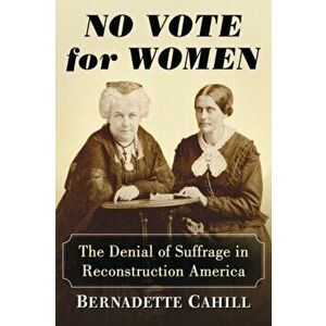No Vote for Women: The Denial of Suffrage in Reconstruction America, Paperback - Bernadette Cahill imagine