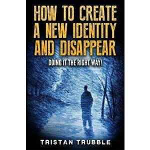 How to Create a New Identity & Disappear: Doing It The Right Way, Paperback - Tristan Trubble imagine