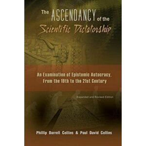 The Ascendancy of the Scientific Dictatorship: An Examination of Epistemic Autocracy, From the 19th to the 21st Century, Paperback - Phillip Collins imagine