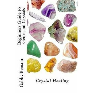 Beginners Guide to Gems and Crystals: Crystal Healing, Paperback - Gabby Benson imagine