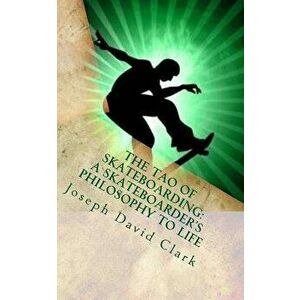The Tao of Skateboarding A Skateboarder's Philosophy to Life, Paperback - Joseph David Clark imagine