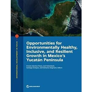Opportunities for Environmentally Healthy, Inclusive, and Resilient Growth in Mexico's Yucatn Peninsula, Paperback - Ernesto Sanchez-Triana imagine