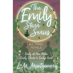 The Emily Starr Series; All Three Novels - Emily of New Moon, Emily Climbs and Emily's Quest, Paperback - L. M. Montgomery imagine