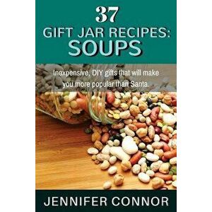 37 Gift Jar Recipes: Soups: Inexpensive, DIY gifts that will make you more popular than Santa., Paperback - Jennifer Connor imagine