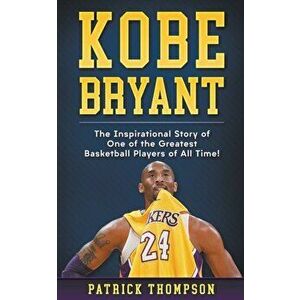 Kobe Bryant: The Inspirational Story of One of the Greatest Basketball Players of All Time!, Paperback - Patrick Thompson imagine