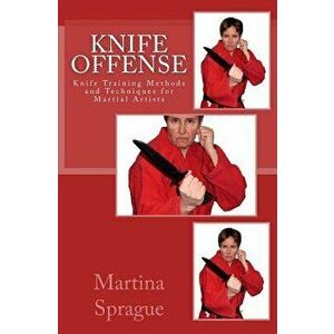 Knife Offense (Five Books in One): Knife Training Methods and Techniques for Martial Artists, Paperback - Martina Sprague imagine