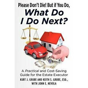 Please Don't Die, But if You Do, What Do I Do Next?: A Practical and Cost Saving Guide for the Estate Executor, Paperback - Keith S. Grube Esq imagine
