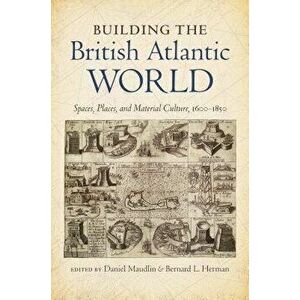 Building the British Atlantic World: Spaces, Places, and Material Culture, 1600-1850, Paperback - Daniel Maudlin imagine