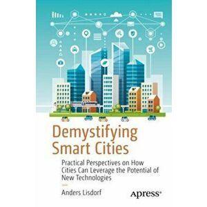 Demystifying Smart Cities: Practical Perspectives on How Cities Can Leverage the Potential of New Technologies, Paperback - Anders Lisdorf imagine
