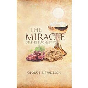 The Miracle of the Eucharist, Paperback - George E. Pfautsch imagine