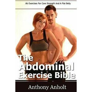 The Abdominal Exercise Bible: Ab Exercises For Core Strength And A Flat Belly, Paperback - Anthony Anholt imagine