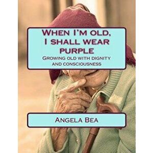 When I'm old, I shall wear purple.: Growing old with dignity and consciousness, Paperback - Angela Bea imagine