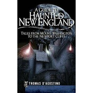 A Guide to Haunted New England: Tales from Mount Washington to the Newport Cliffs, Hardcover - Thomas D'Agostino imagine
