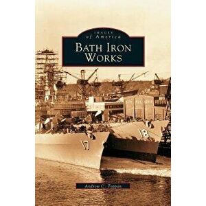 Bath Iron Works, Hardcover - Andrew C. Toppan imagine