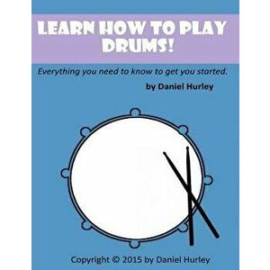 Learn How to Play Drums!: Everything you need to know to get you started, Paperback - Daniel Hurley imagine