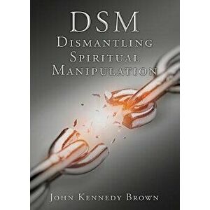 Dsm Dismantling Spiritual Manipulation, Paperback - John Kennedy Brown imagine