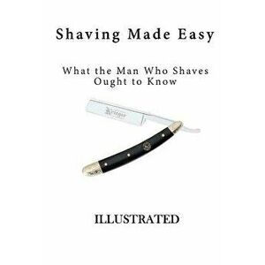 Shaving Made Easy: What the Man Who Shaves Ought to Know, Paperback - Anonymous imagine