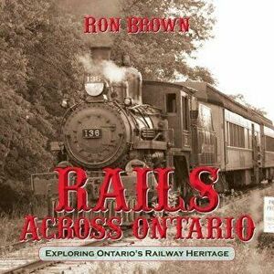 Rails Across Ontario: Exploring Ontario's Railway Heritage, Paperback - Ron Brown imagine