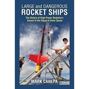Large and Dangerous Rocket Ships: The History of High-Power Rocketry's Ascent to the Edges of Outer Space, Paperback - Mark Canepa imagine