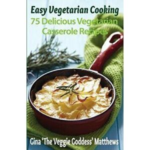 Easy Vegetarian Cooking: 75 Delicious Vegetarian Casserole Recipes: Vegetables and Vegetarian, Paperback - Gina 'The Veggie Goddess' Matthews imagine
