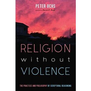 Religion without Violence: The Practice and Philosophy of Scriptural Reasoning, Paperback - Peter Ochs imagine