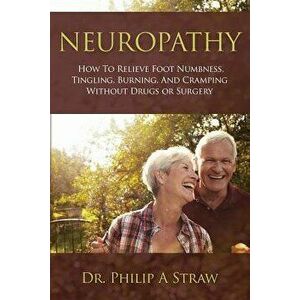 Neuropathy: How To Relieve Foot Numbness, Tingling, Burning, And Cramping Without Drugs Or Surgery, Paperback - Philip a. Straw D. C. imagine