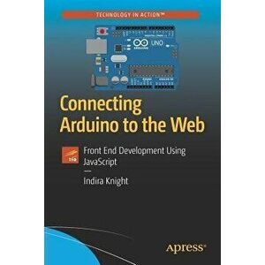 Connecting Arduino to the Web: Front End Development Using JavaScript, Paperback - Indira Knight imagine