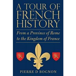 A Tour of French History: From a Province of Rome to the Kingdom of France, Paperback - Pierre D. Bognon imagine