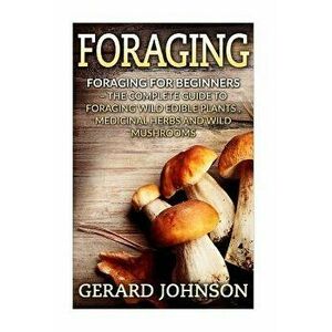 Foraging: Foraging For Beginners - Your Complete Guide on Foraging Medicinal Herbs, Wild Edible Plants and Wild Mushrooms ( fora, Paperback - Gerard J imagine