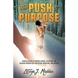 The Push to Purpose: Eighteen Weeks of Purpose-Finding, Exploring, and Building through Self-Reflection, Discipline, and Healing, Paperback - Latoya J imagine