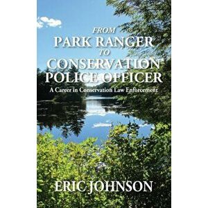 From Park Ranger to Conservation Police Officer: A Career in Conservation Law Enforcement, Paperback - Eric Johnson imagine