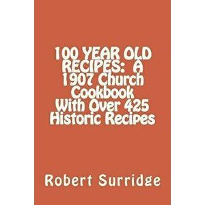 100 Year Old Recipes: A 1907 Church Cookbook With Over 425 Historic Recipes, Paperback - Robert W. Surridge D. Ed imagine