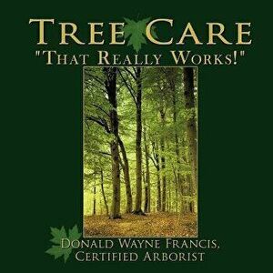 Tree Care: That Really Works!, Paperback - Donald Wayne Francis Certified Arborist imagine