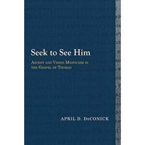 Seek to See Him: Ascent and Vision Mysticism in the Gospel of Thomas, Paperback - April D. Deconick imagine