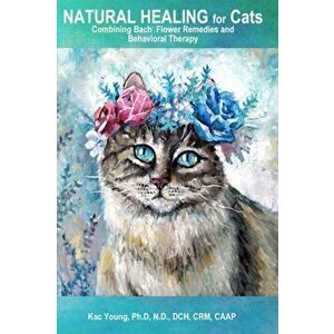 Natural Healing for Cats Combining Bach Flower Remedies and Behavioral Therapy: The Gentle Way to Help Change Cat Behavior., Paperback - Kac Young Ph. imagine