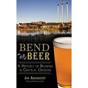 Bend Beer: A History of Brewing in Central Oregon, Hardcover - Jon Abernathy imagine