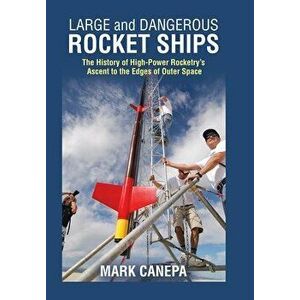 Large and Dangerous Rocket Ships: The History of High-Power Rocketry's Ascent to the Edges of Outer Space, Hardcover - Mark Canepa imagine