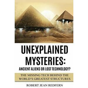 Unexplained Mysteries: Ancient Aliens Or Lost Technology?: The Missing Tech Behind The World's Greatest Structures, Paperback - Robert Jean Redfern imagine