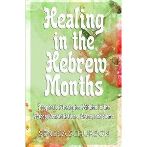 Healing in the Hebrew Months: Prophetic Strategies in the Tribes, Constellations, Gates, and Gems, Paperback - Seneca Schurbon imagine