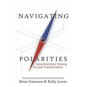 Navigating Polarities: Using Both/And Thinking to Lead Transformation, Paperback - Kelly Lewis imagine